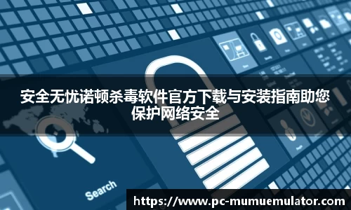 安全无忧诺顿杀毒软件官方下载与安装指南助您保护网络安全